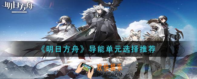 明日方舟导能单元怎么选择_导能单元选择推荐