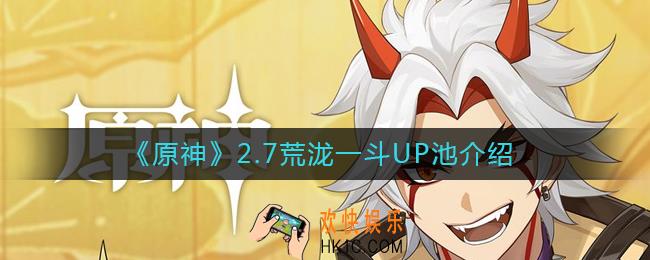 原神2.7荒泷一斗UP池有哪些_2.7荒泷一斗UP池介绍