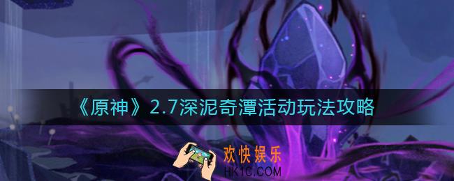 原神2.7深泥奇潭活动怎么玩_2.7深泥奇潭活动玩法攻略