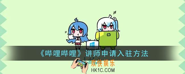 b站怎么认证讲师_哔哩哔哩讲师申请入驻方法
