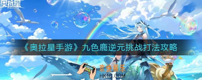 奥拉星手游九色鹿逆元挑战怎么打_九色鹿逆元挑战打法攻略