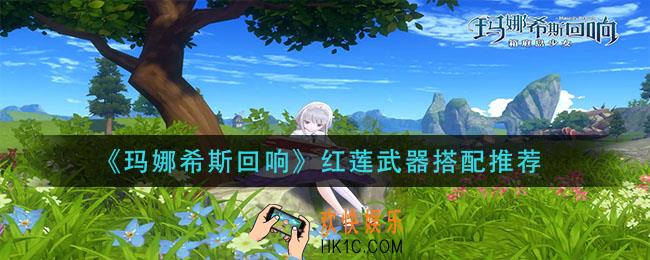 玛娜希斯回响红莲武器怎么选择_红莲武器搭配推荐