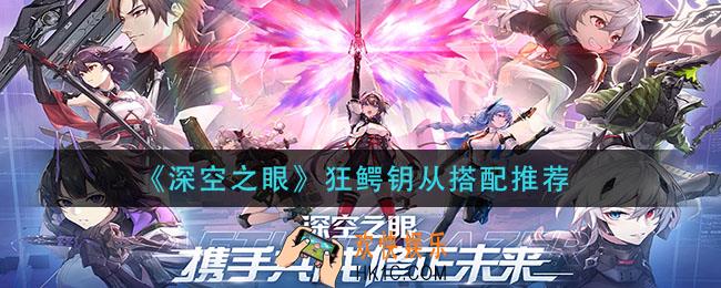 深空之眼狂鳄钥从怎么搭配_狂鳄钥从搭配推荐