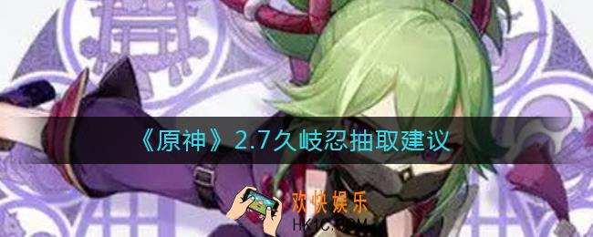 原神2.7久岐忍要抽吗_2.7久岐忍抽取建议