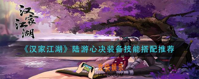 汉家江湖陆游心决装备技能怎么搭配_陆游心决装备技能搭配推荐