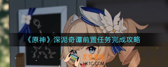 原神深泥奇谭前置任务怎么做_深泥奇谭前置任务完成攻略
