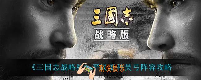 三国志战略版平民变种吴弓怎么玩_平民变种吴弓阵容攻略