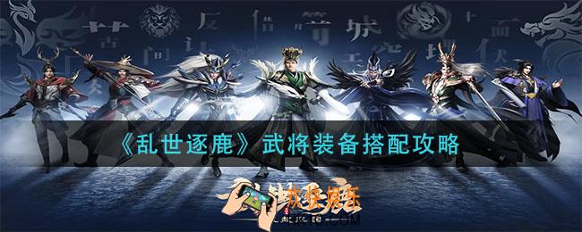 乱世逐鹿武将装备怎么搭配_武将装备搭配攻略
