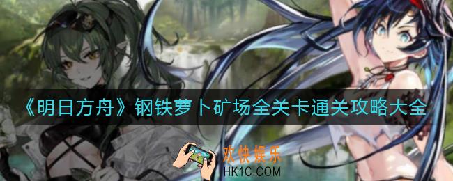 明日方舟钢铁萝卜矿场怎么打_钢铁萝卜矿场全关卡通关攻略大全