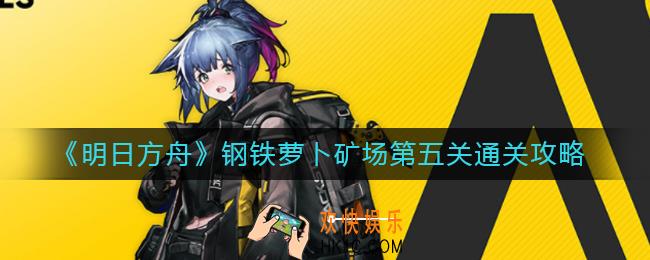 明日方舟钢铁萝卜矿场第五关怎么过_钢铁萝卜矿场第五关通关攻略