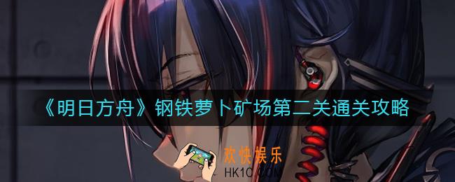 明日方舟钢铁萝卜矿场第二关怎么过_钢铁萝卜矿场第二关通关攻略