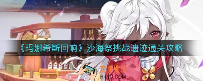 玛娜希斯回响沙海祭挑战遗迹怎么过_沙海祭挑战遗迹通关攻略