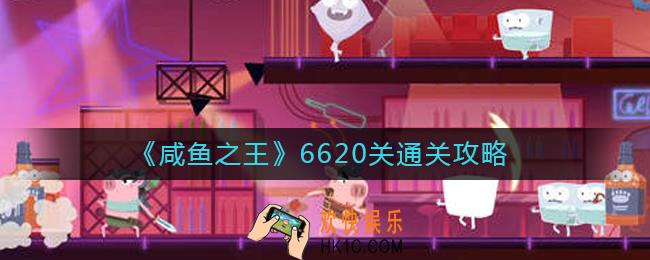 咸鱼之王6620关怎么过_6620关通关攻略