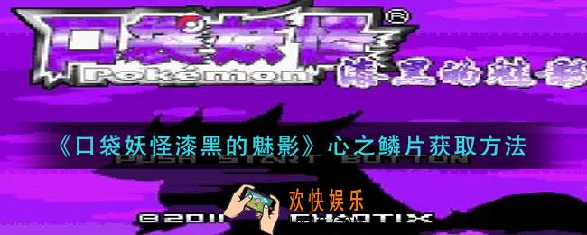 口袋妖怪漆黑的魅影心之鳞片怎么获得_心之鳞片获取方法