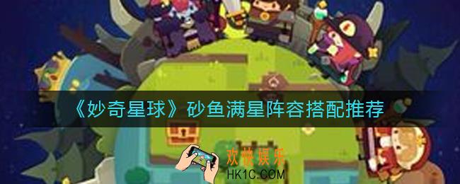 妙奇星球砂鱼满星阵容怎么搭配_砂鱼满星阵容搭配推荐