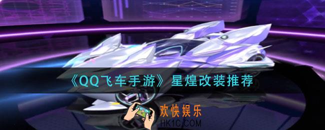 qq飞车手游星煌怎么改装_星煌改装推荐