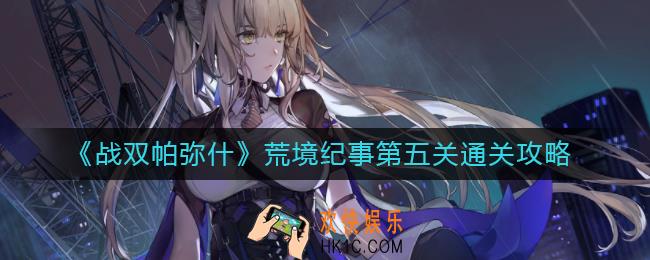 战双帕弥什荒境纪事第五关怎么过_荒境纪事第五关通关攻略