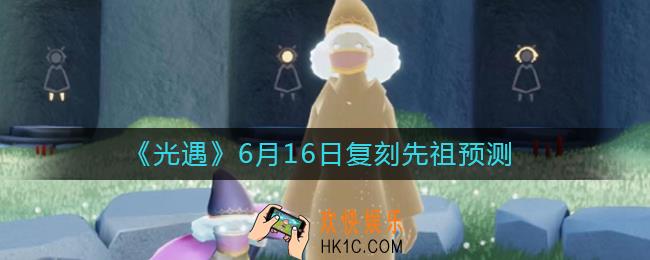 光遇6.16复刻先祖是谁_6月16日复刻先祖预测