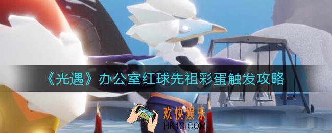 光遇办公室红球先祖彩蛋怎么触发_办公室红球先祖彩蛋触发攻略