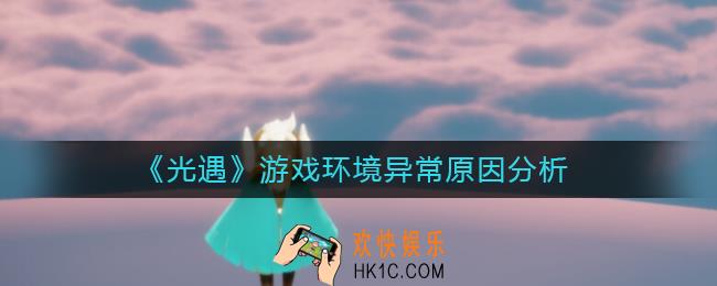光遇游戏环境异常怎么回事_游戏环境异常原因分析