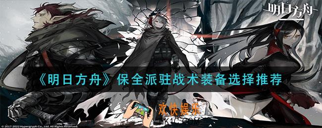 明日方舟保全派驻战术装备怎么选_保全派驻战术装备选择推荐