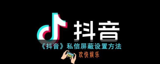 抖音怎么屏蔽私信_抖音私信屏蔽设置方法