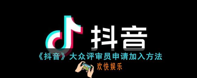 抖音大众评审怎么申请_抖音大众评审员加入方法