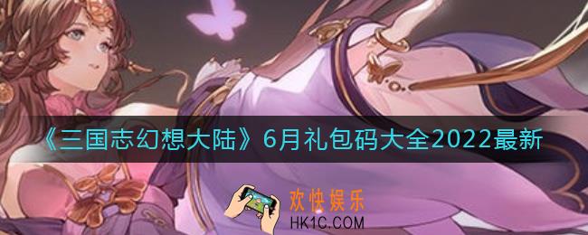 三国志幻想大陆礼包码有哪些_6月最新礼包码大全2022