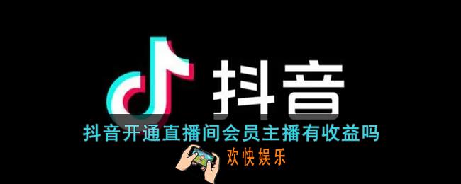 抖音直播会员主播有收益吗_抖音开通直播间会员主播有提成吗
