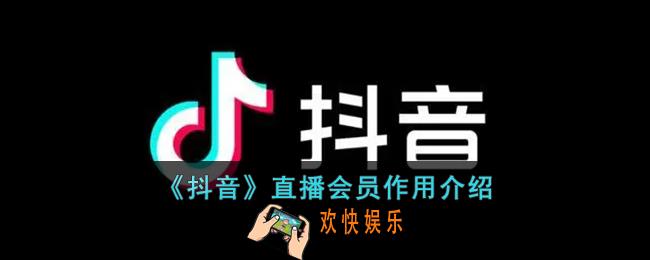 抖音直播会员有什么用_抖音直播间会员开通有什么好处