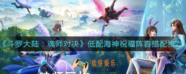 斗罗大陆魂师对决低配海神祝福阵容怎么搭配_低配海神祝福阵容搭配推荐