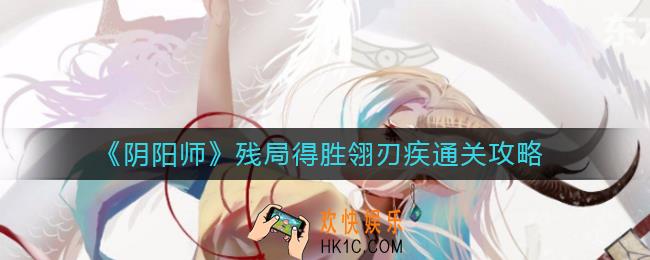 阴阳师残局得胜翎刃疾怎么过_残局得胜翎刃疾通关攻略