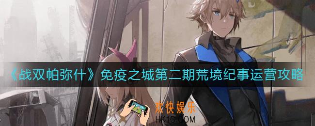 战双帕弥什免疫之城第二期荒境纪事怎么玩_免疫之城第二期荒境纪事运营攻略