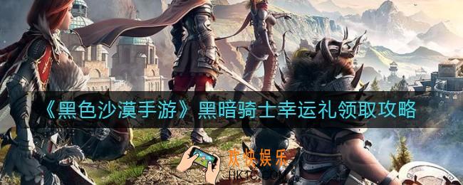 黑色沙漠手游黑暗骑士幸运礼怎么领_黑暗骑士幸运礼领取攻略