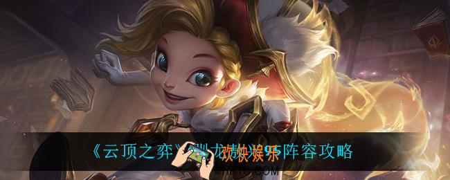 云顶之弈驯龙敖兴95怎么玩_云顶之弈S7什么阵容上分快