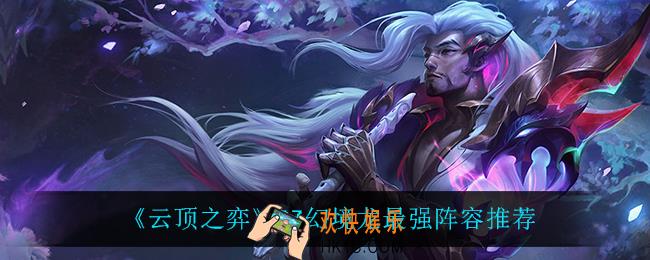云顶之弈幻境龙怎么玩_S7幻境龙最强阵容推荐