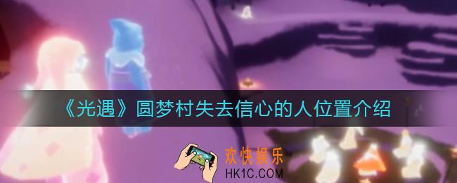 光遇鼓励灰心的剧团成员任务怎么做_圆梦村失去信心的人位置介绍