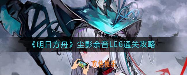 明日方舟LE6怎么过_尘影余音LE6通关攻略