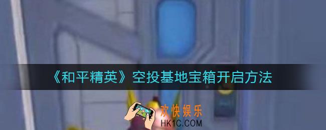 和平精英空投基地宝箱怎么打开_空投基地宝箱开启方法