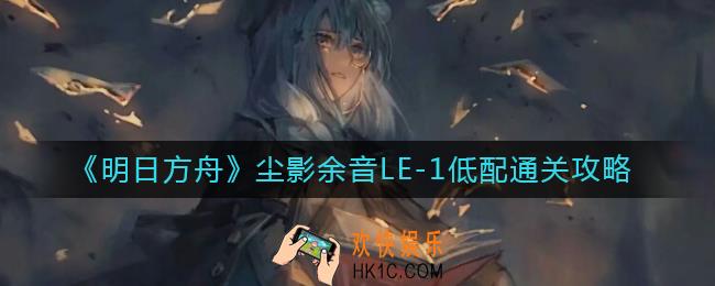 ​明日方舟尘影余音LE1怎么过_尘影余音LE