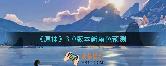 原神3.0版本新角色有哪些_3.0版本新角色预测