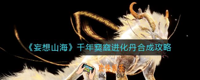 妄想山海千年窫窳进化丹怎么合成_千年窫窳进化丹合成攻略