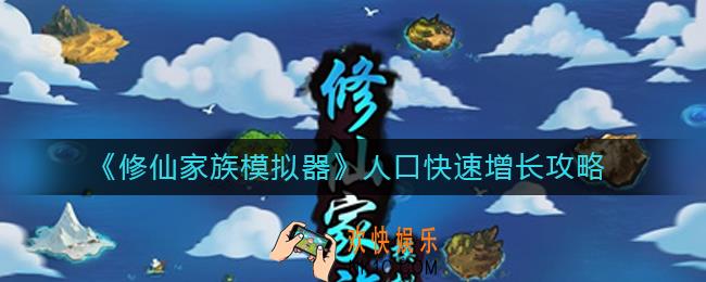 修仙家族模拟器人口怎么快速增长_人口快速增长攻略