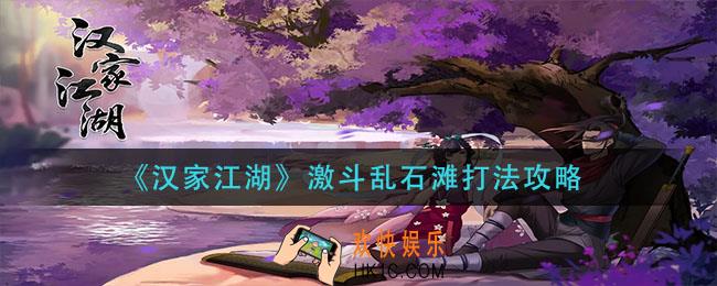 汉家江湖激斗乱石滩怎么打_激斗乱石滩打法攻略