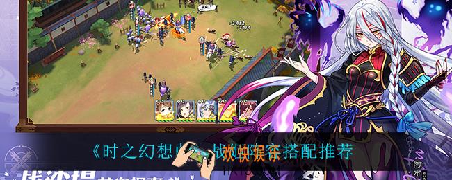 时之幻想曲怎么搭配阵容_战姬阵容搭配推荐