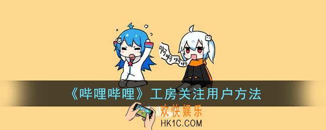 b站工房怎么关注别人_哔哩哔哩工房关注用户方法