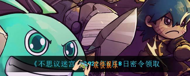 不思议迷宫2022年6月8日每日密令礼包是什么_6.8日密令怎么兑换