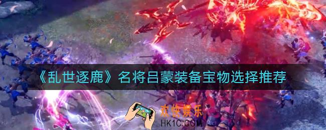 乱世逐鹿名将吕蒙装备宝物怎么选择_名将吕蒙装备宝物选择推荐