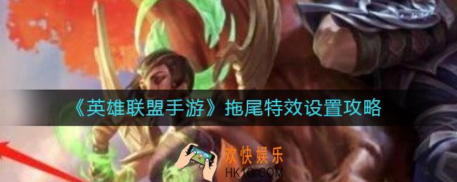 英雄联盟手游拖尾特效怎么设置_拖尾特效设置攻略