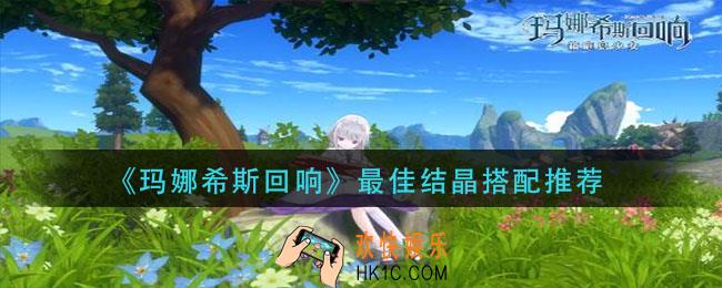 玛娜希斯回响最佳结晶怎么搭配_最佳结晶搭配推荐